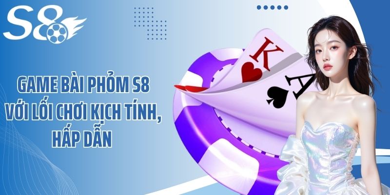 Game bài phỏm S8 với lối chơi kịch tính, hấp dẫn 